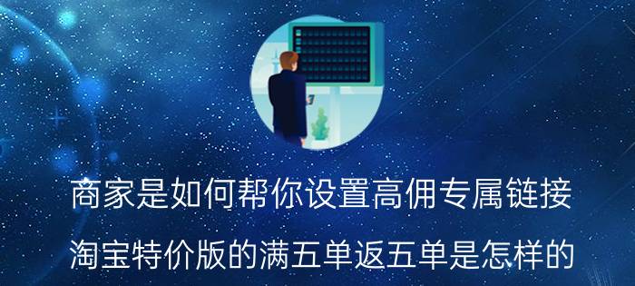 商家是如何帮你设置高佣专属链接 淘宝特价版的满五单返五单是怎样的？